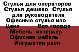 Стулья для операторов, Стулья дешево, Стулья для руководителя,Офисные стулья изо › Цена ­ 450 - Все города Мебель, интерьер » Офисная мебель   . Ингушетия респ.